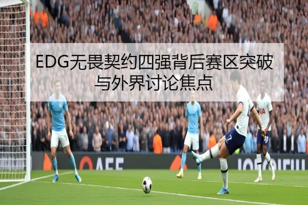 EDG无畏契约四强背后赛区突破与外界讨论焦点